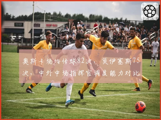 奥斯卡场均传球82次，莫伊塞斯75次，中外中场指挥官调度能力对比