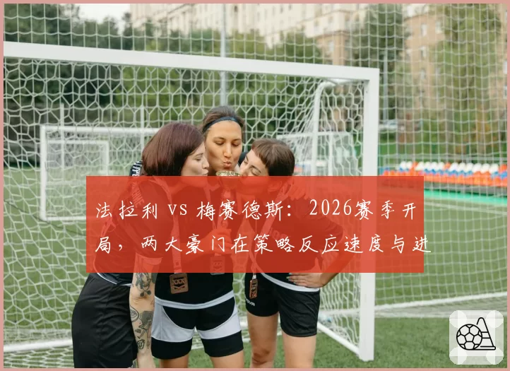 法拉利 vs 梅赛德斯：2026赛季开局，两大豪门在策略反应速度与进站效率上的差距