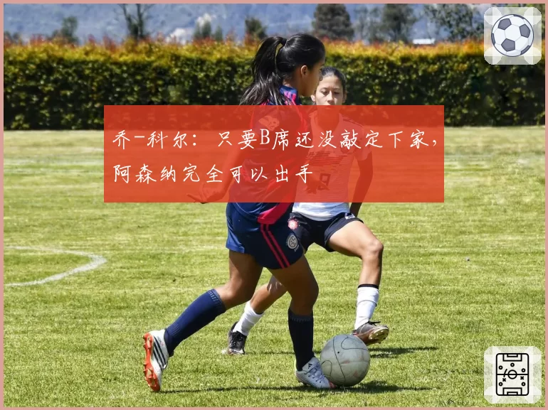 乔-科尔：只要B席还没敲定下家，阿森纳完全可以出手