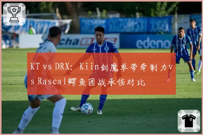 KT vs DRX：Kiin剑魔单带牵制力vs Rascal鳄鱼团战承伤对比