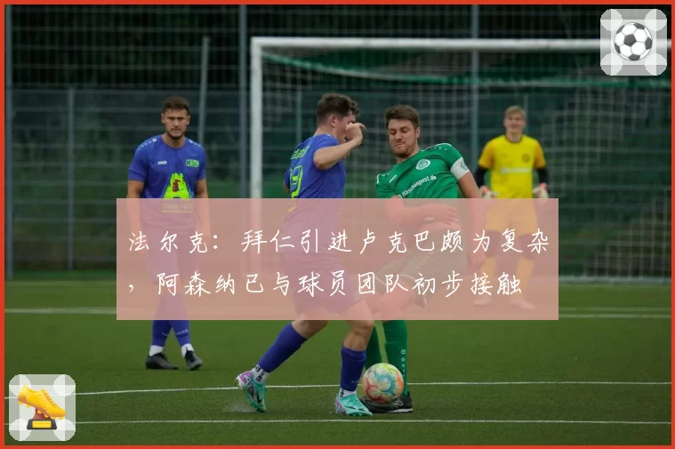 法尔克:拜仁引进卢克巴颇为复杂,阿森纳已与球员团队初步接触