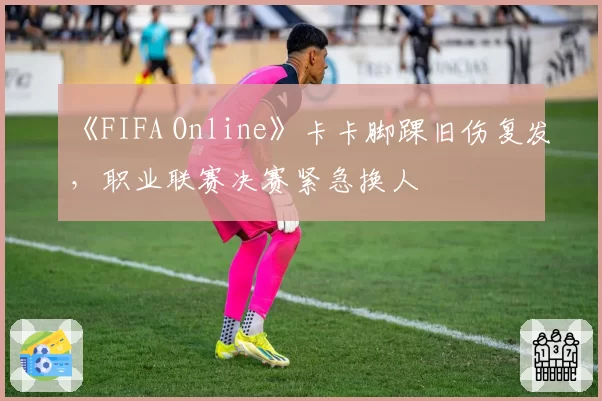 《FIFA Online》卡卡脚踝旧伤复发,职业联赛决赛紧急换人