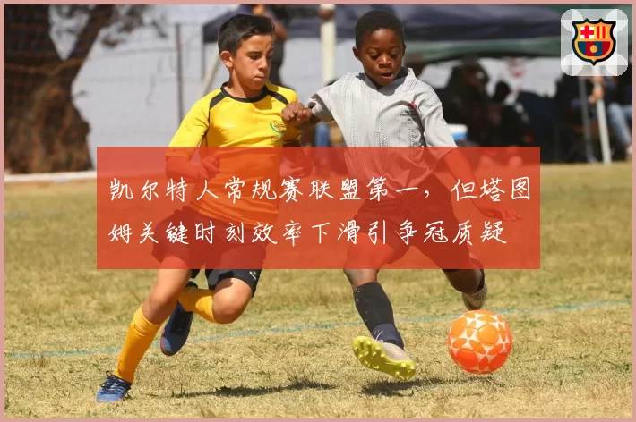 凯尔特人常规赛联盟第一,但塔图姆关键时刻效率下滑引争冠质疑