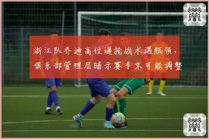 浙江队乔迪高位逼抢战术遇瓶颈，俱乐部管理层暗示赛季末可能调整