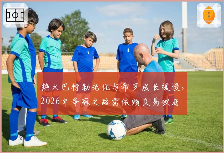热火巴特勒老化与希罗成长缓慢，2026年争冠之路需依赖交易破局