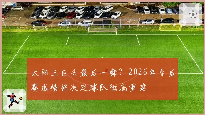 太阳三巨头最后一舞？2026年季后赛成绩将决定球队彻底重建