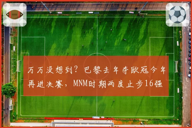 万万没想到？巴黎去年夺欧冠今年再进决赛，MNM时期两度止步16强