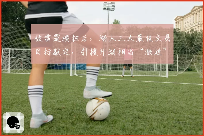 被雷霆横扫后，湖人三大最佳交易目标敲定，引援计划相当“激进”