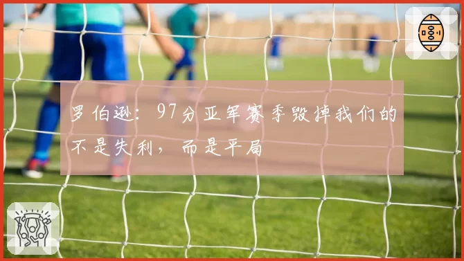 罗伯逊：97分亚军赛季毁掉我们的不是失利，而是平局