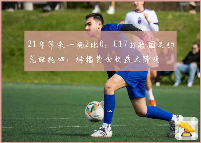 21年等来一场2比0，U17打脸国足的荒诞轮回，转播费会收益大降吗