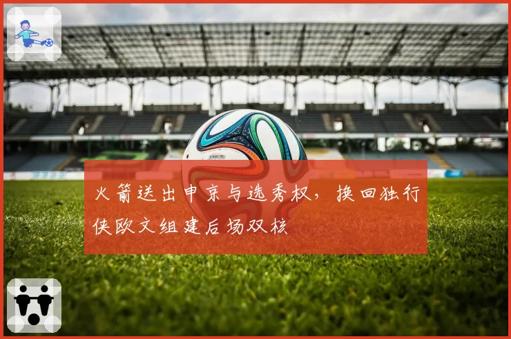 火箭送出申京与选秀权,换回独行侠欧文组建后场双核