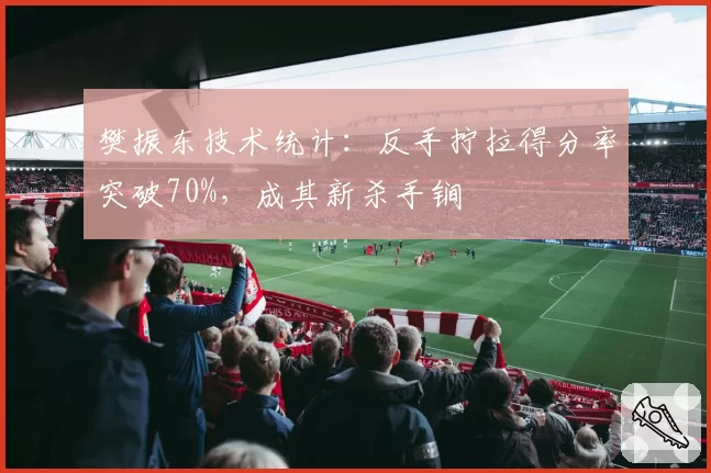 樊振东技术统计:反手拧拉得分率突破70%,成其新杀手锏