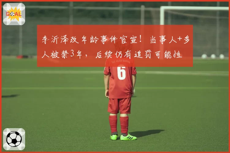 李沂泽改年龄事件官宣！当事人+多人被禁3年，后续仍有追罚可能性