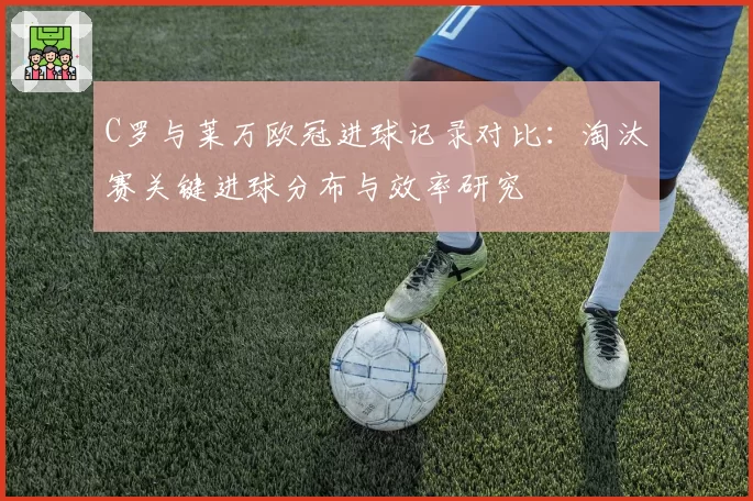 C罗与莱万欧冠进球记录对比：淘汰赛关键进球分布与效率研究