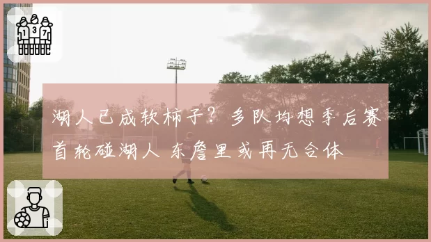 湖人已成软柿子?多队均想季后赛首轮碰湖人 东詹里或再无合体