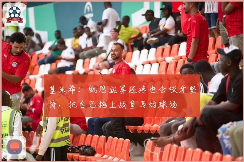 基米希:凯恩就算还疼也会咬牙坚持,把自己拖上战皇马的球场