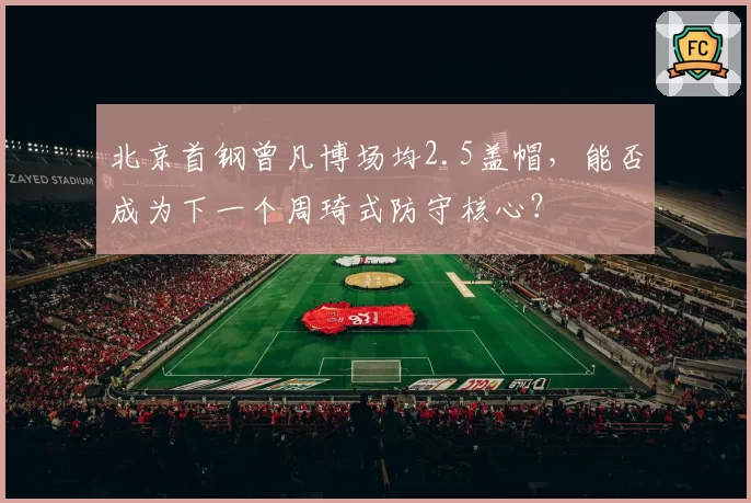 北京首钢曾凡博场均2.5盖帽，能否成为下一个周琦式防守核心？