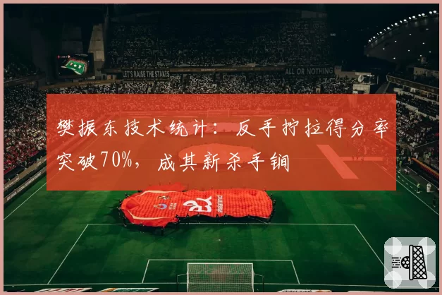 樊振东技术统计：反手拧拉得分率突破70%，成其新杀手锏