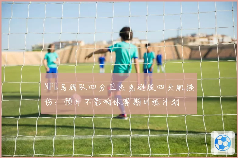 NFL乌鸦队四分卫杰克逊股四头肌挫伤,预计不影响休赛期训练计划