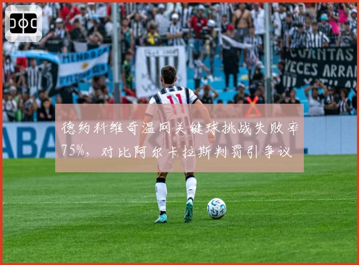 德约科维奇温网关键球挑战失败率75%，对比阿尔卡拉斯判罚引争议