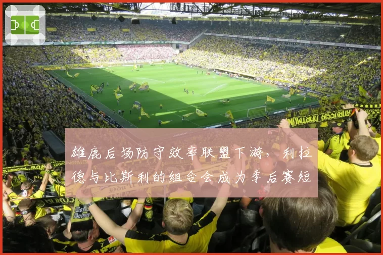 雄鹿后场防守效率联盟下游,利拉德与比斯利的组合会成为季后赛短板吗?