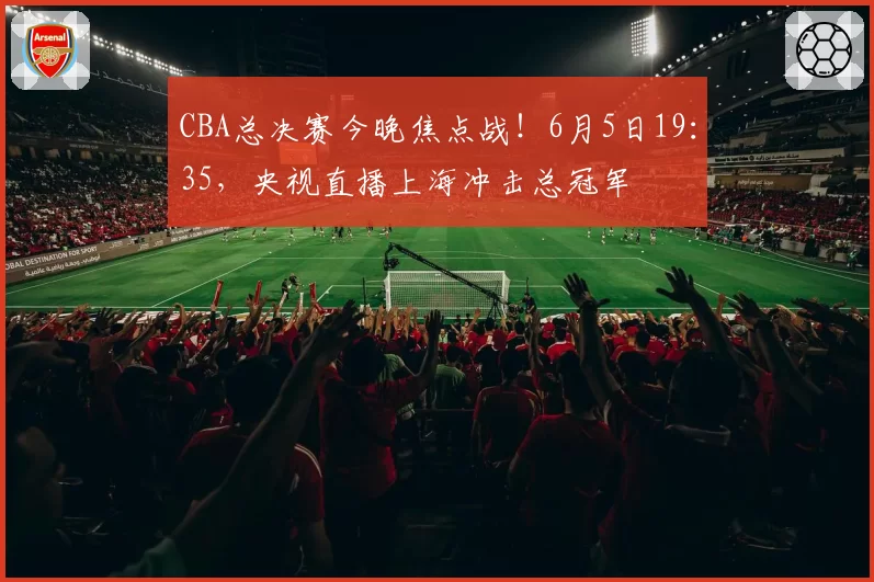 CBA总决赛今晚焦点战！6月5日19：35，央视直播上海冲击总冠军