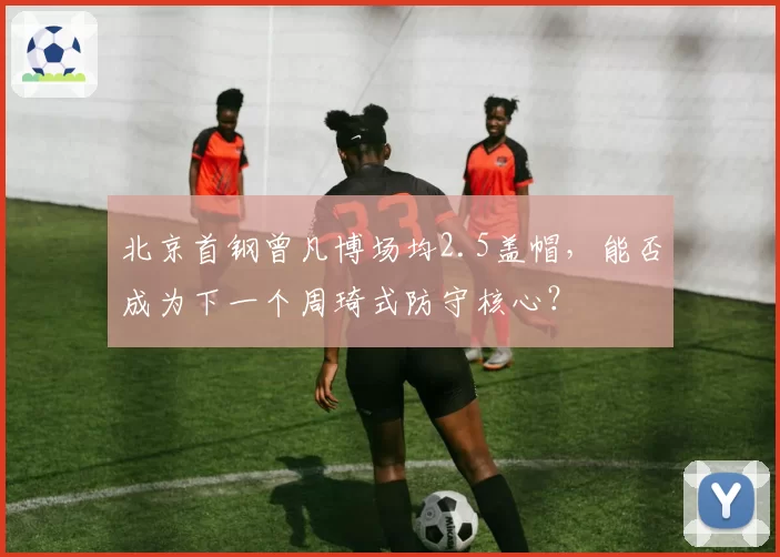 北京首钢曾凡博场均2.5盖帽，能否成为下一个周琦式防守核心？