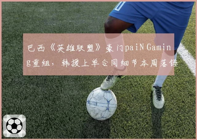 巴西《英雄联盟》豪门paiN Gaming重组，韩援上单合同细节本周落锤