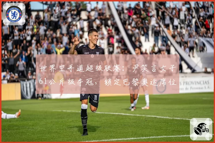 世界空手道超级联赛：尹笑言女子61公斤级夺冠，锁定巴黎奥运席位