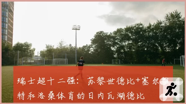 瑞士超十二强：苏黎世德比+塞尔维特和洛桑体育的日内瓦湖德比