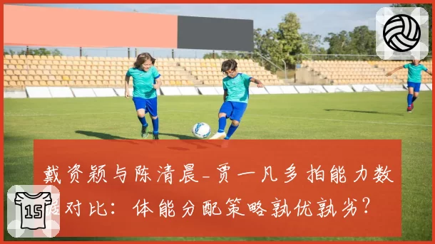 戴资颖与陈清晨_贾一凡多拍能力数据对比：体能分配策略孰优孰劣？