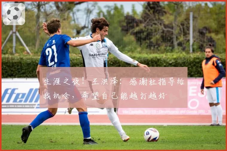 生涯之夜！王洪泽：感谢杜指导给我机会，希望自己能越打越好