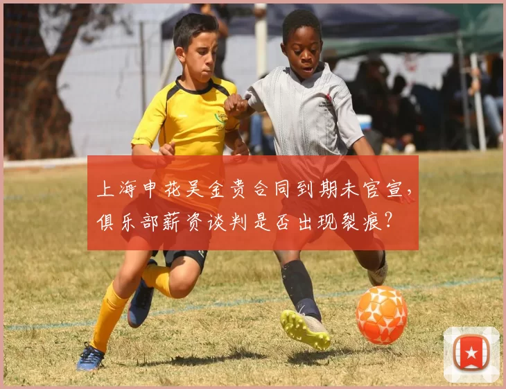 上海申花吴金贵合同到期未官宣,俱乐部薪资谈判是否出现裂痕?
