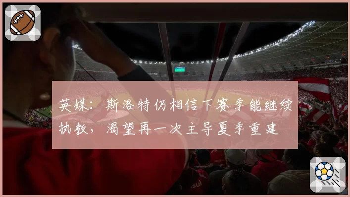 英媒：斯洛特仍相信下赛季能继续执教，渴望再一次主导夏季重建