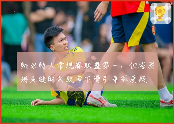 凯尔特人常规赛联盟第一,但塔图姆关键时刻效率下滑引争冠质疑