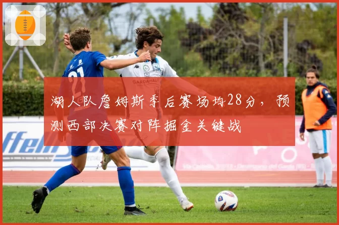 湖人队詹姆斯季后赛场均28分，预测西部决赛对阵掘金关键战