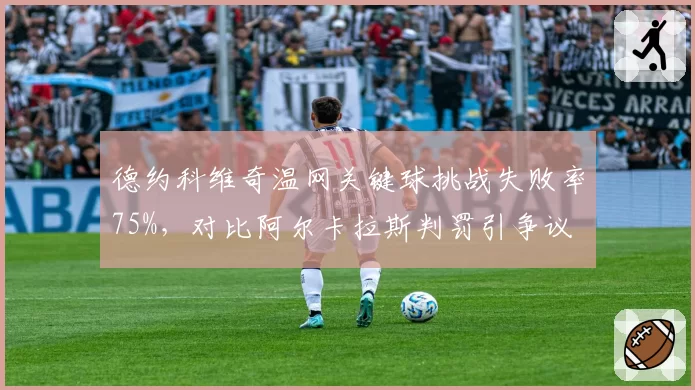 德约科维奇温网关键球挑战失败率75%，对比阿尔卡拉斯判罚引争议