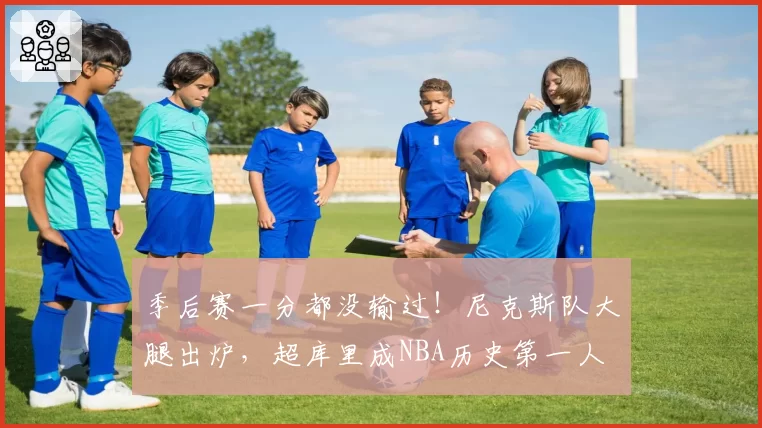 季后赛一分都没输过！尼克斯队大腿出炉，超库里成NBA历史第一人