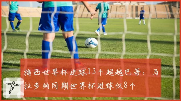 梅西世界杯进球13个超越巴蒂，马拉多纳同期世界杯进球仅8个