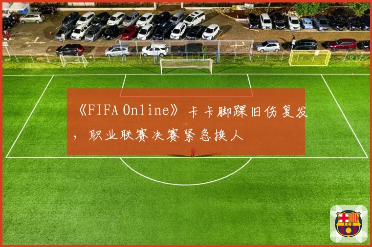《FIFA Online》卡卡脚踝旧伤复发,职业联赛决赛紧急换人