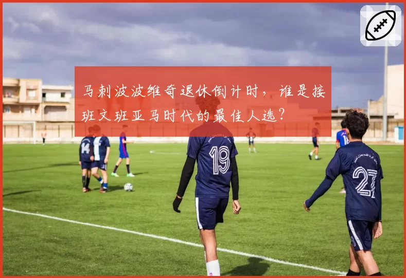 马刺波波维奇退休倒计时，谁是接班文班亚马时代的最佳人选？