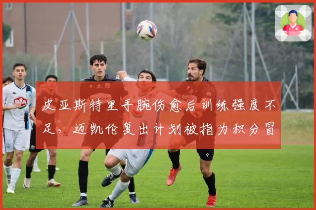 皮亚斯特里手腕伤愈后训练强度不足,迈凯伦复出计划被指为积分冒险