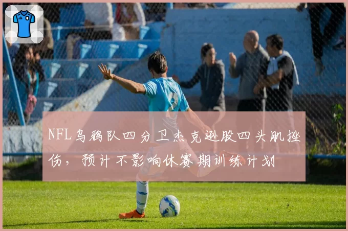 NFL乌鸦队四分卫杰克逊股四头肌挫伤，预计不影响休赛期训练计划