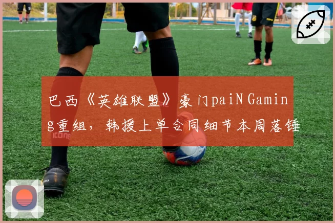 巴西《英雄联盟》豪门paiN Gaming重组，韩援上单合同细节本周落锤