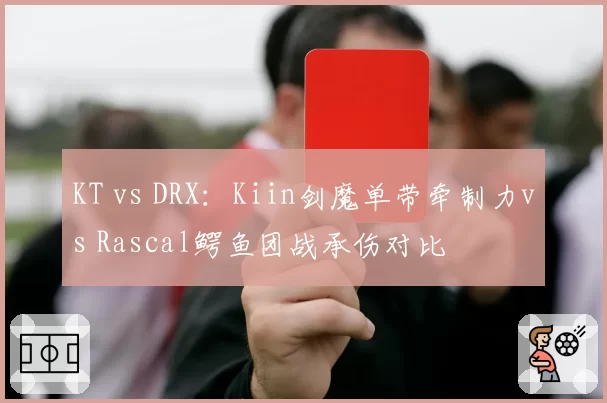 KT vs DRX：Kiin剑魔单带牵制力vs Rascal鳄鱼团战承伤对比