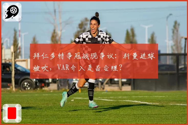 拜仁多特争冠战现争议：科曼进球被吹，VAR介入是否合理？