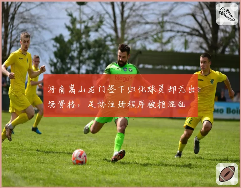 河南嵩山龙门签下归化球员却无出场资格，足协注册程序被指混乱