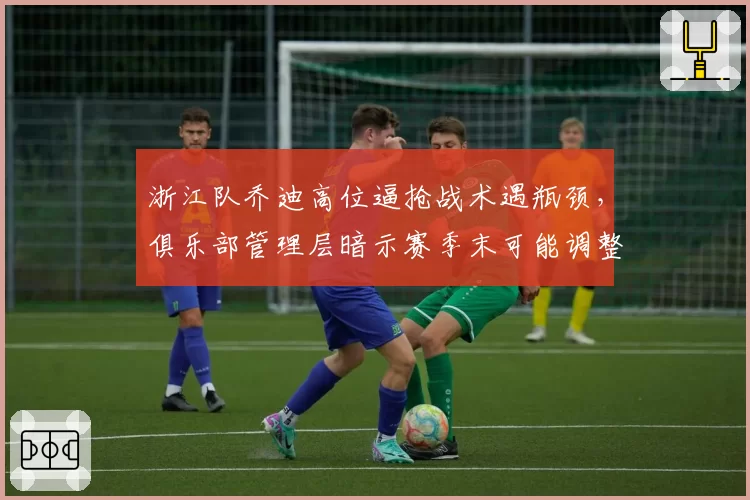 浙江队乔迪高位逼抢战术遇瓶颈，俱乐部管理层暗示赛季末可能调整