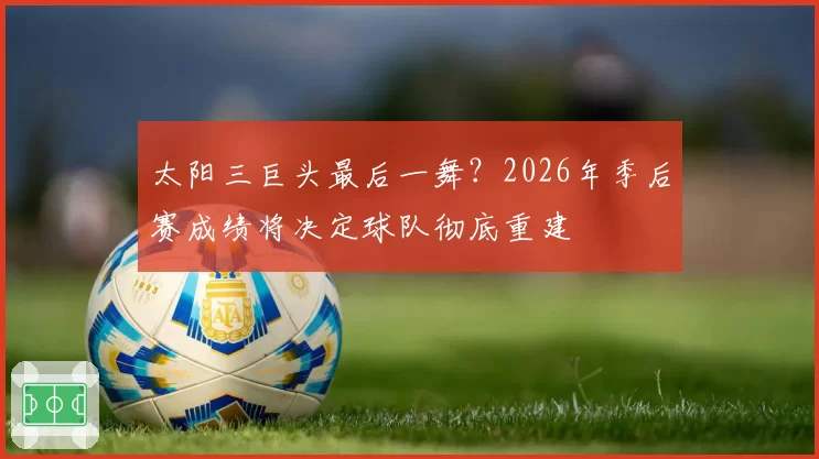 太阳三巨头最后一舞？2026年季后赛成绩将决定球队彻底重建