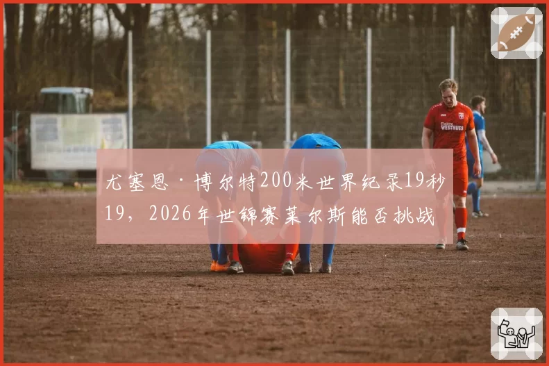 尤塞恩·博尔特200米世界纪录19秒19,2026年世锦赛莱尔斯能否挑战?